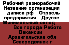 Рабочий-разнорабочий › Название организации ­ диписи.рф › Отрасль предприятия ­ Другое › Минимальный оклад ­ 18 000 - Все города Работа » Вакансии   . Архангельская обл.,Северодвинск г.